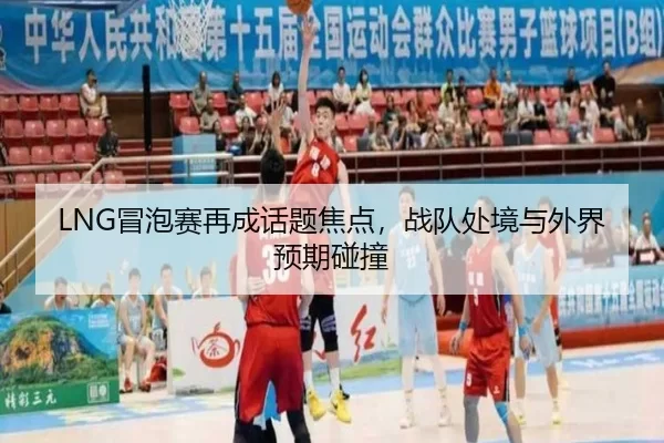 LNG冒泡赛再成话题焦点，战队处境与外界预期碰撞