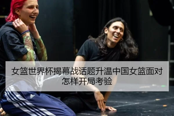 女篮世界杯揭幕战话题升温中国女篮面对怎样开局考验