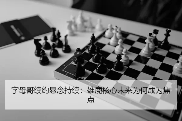 字母哥续约悬念持续：雄鹿核心未来为何成为焦点